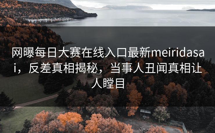 网曝每日大赛在线入口最新meiridasai，反差真相揭秘，当事人丑闻真相让人瞠目