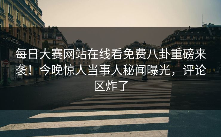 每日大赛网站在线看免费八卦重磅来袭！今晚惊人当事人秘闻曝光，评论区炸了