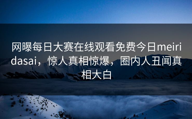 网曝每日大赛在线观看免费今日meiridasai，惊人真相惊爆，圈内人丑闻真相大白