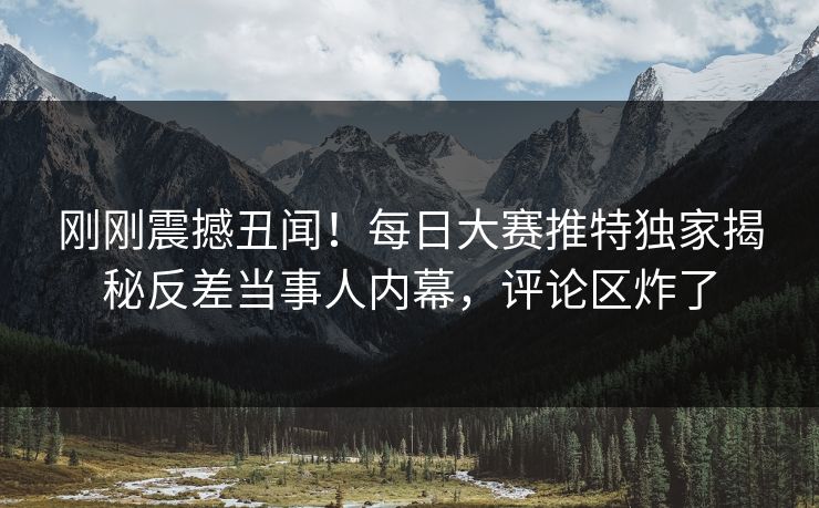 刚刚震撼丑闻！每日大赛推特独家揭秘反差当事人内幕，评论区炸了