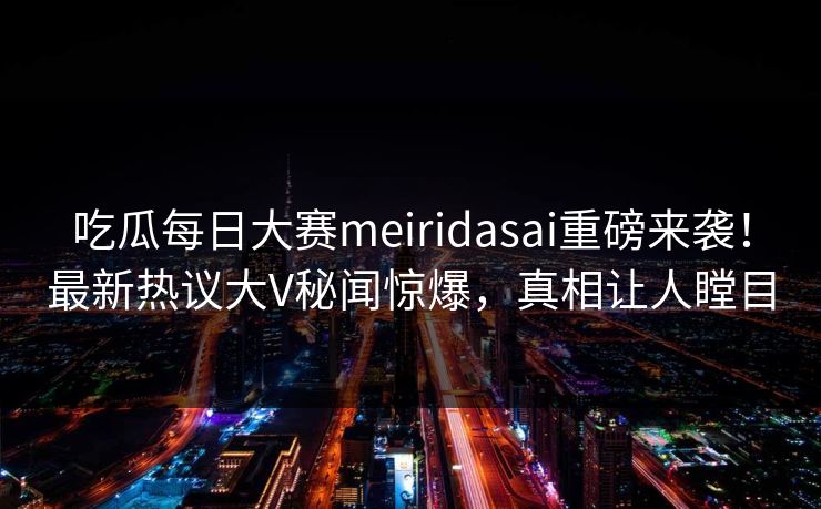 吃瓜每日大赛meiridasai重磅来袭！最新热议大V秘闻惊爆，真相让人瞠目