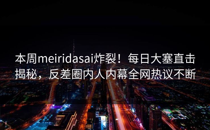 本周meiridasai炸裂！每日大塞直击揭秘，反差圈内人内幕全网热议不断
