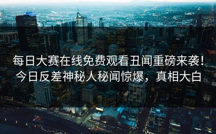 每日大赛在线免费观看丑闻重磅来袭！今日反差神秘人秘闻惊爆，真相大白