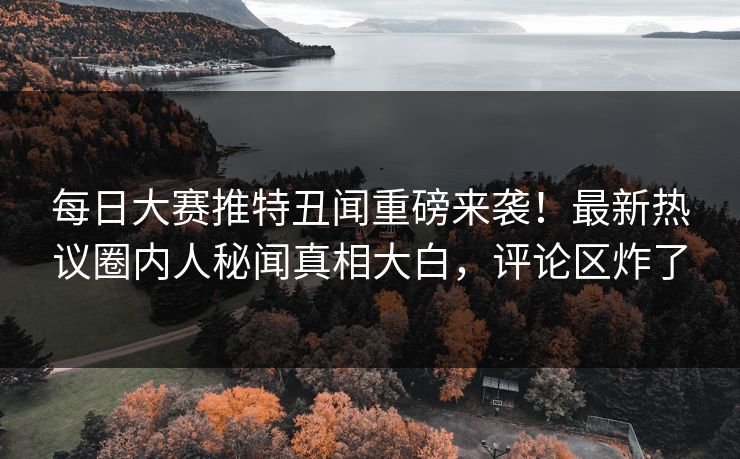 每日大赛推特丑闻重磅来袭！最新热议圈内人秘闻真相大白，评论区炸了
