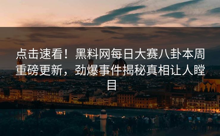 点击速看！黑料网每日大赛八卦本周重磅更新，劲爆事件揭秘真相让人瞠目