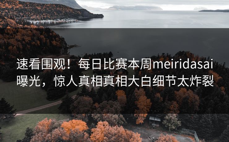 速看围观！每日比赛本周meiridasai曝光，惊人真相真相大白细节太炸裂