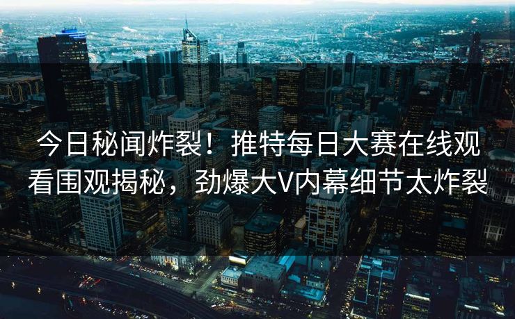 今日秘闻炸裂！推特每日大赛在线观看围观揭秘，劲爆大V内幕细节太炸裂