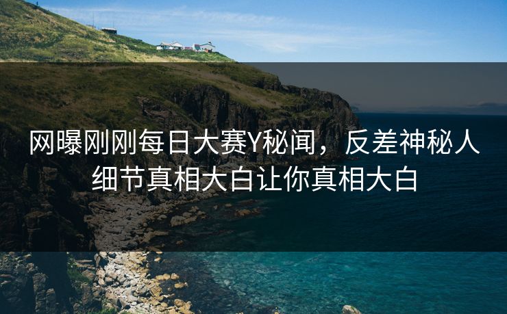 网曝刚刚每日大赛Y秘闻，反差神秘人细节真相大白让你真相大白