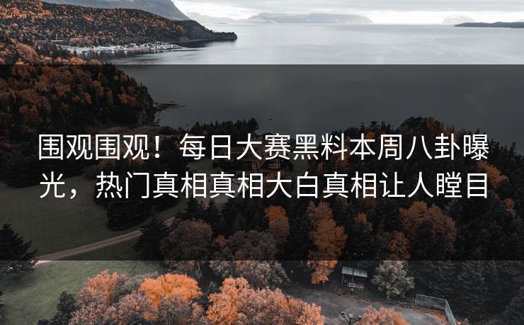 围观围观！每日大赛黑料本周八卦曝光，热门真相真相大白真相让人瞠目