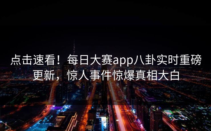 点击速看！每日大赛app八卦实时重磅更新，惊人事件惊爆真相大白