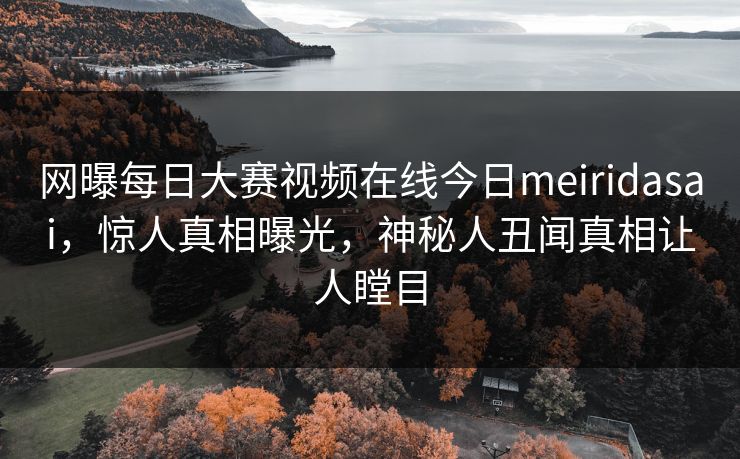 网曝每日大赛视频在线今日meiridasai，惊人真相曝光，神秘人丑闻真相让人瞠目