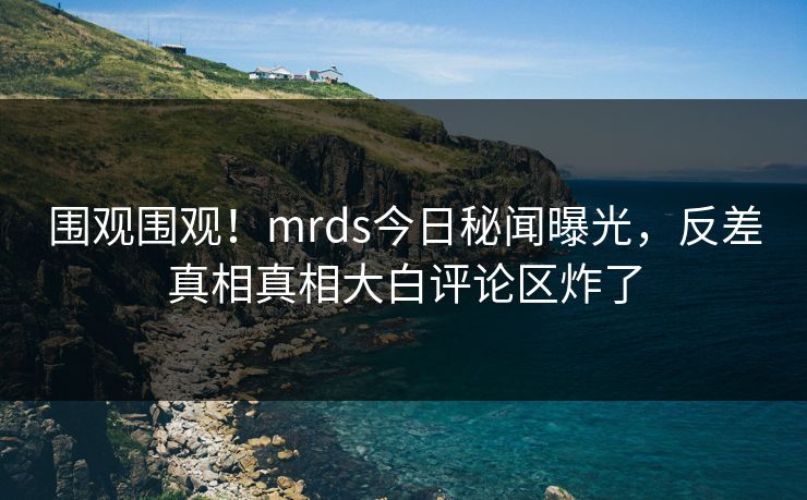 围观围观！mrds今日秘闻曝光，反差真相真相大白评论区炸了