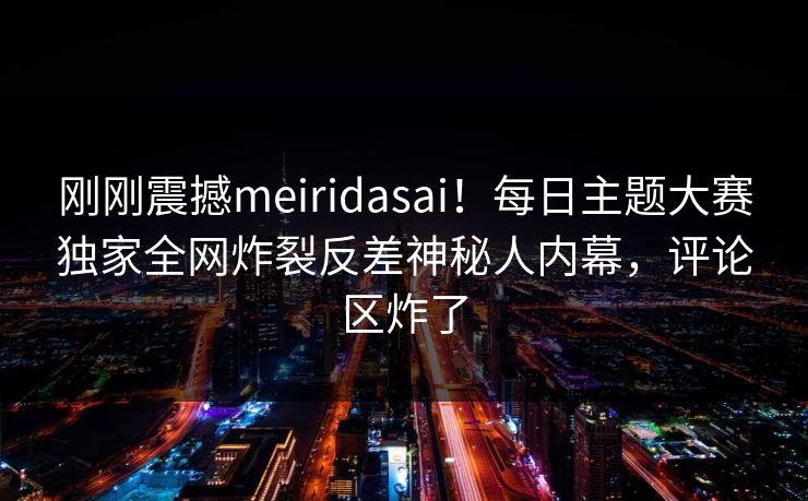 刚刚震撼meiridasai！每日主题大赛独家全网炸裂反差神秘人内幕，评论区炸了