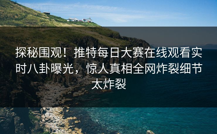 探秘围观！推特每日大赛在线观看实时八卦曝光，惊人真相全网炸裂细节太炸裂