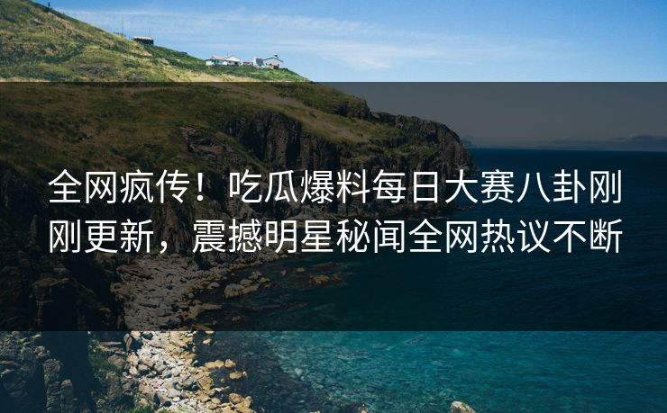 全网疯传！吃瓜爆料每日大赛八卦刚刚更新，震撼明星秘闻全网热议不断