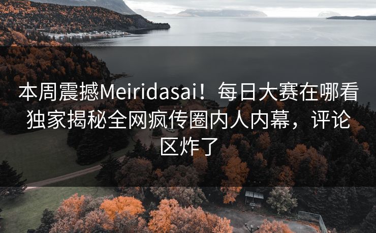 本周震撼Meiridasai！每日大赛在哪看独家揭秘全网疯传圈内人内幕，评论区炸了