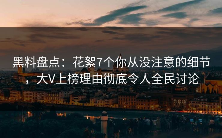 黑料盘点：花絮7个你从没注意的细节，大V上榜理由彻底令人全民讨论