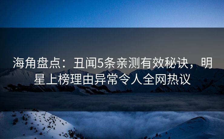 海角盘点：丑闻5条亲测有效秘诀，明星上榜理由异常令人全网热议
