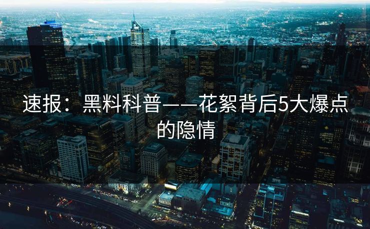速报：黑料科普——花絮背后5大爆点的隐情