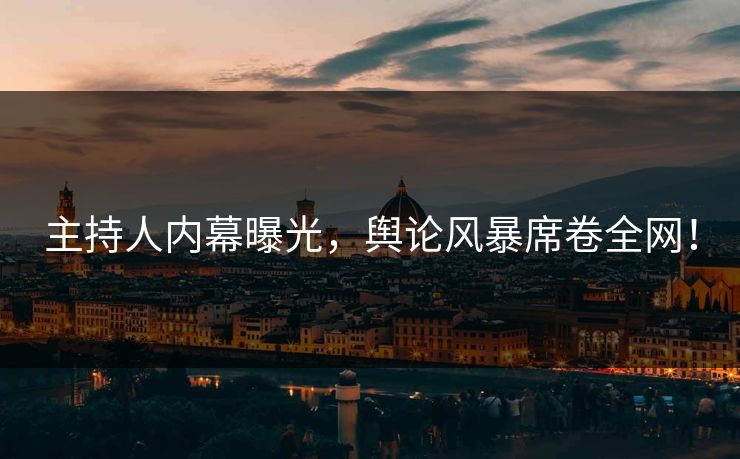 主持人内幕曝光，舆论风暴席卷全网！