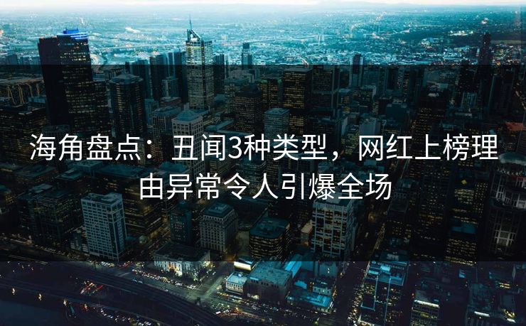 海角盘点：丑闻3种类型，网红上榜理由异常令人引爆全场