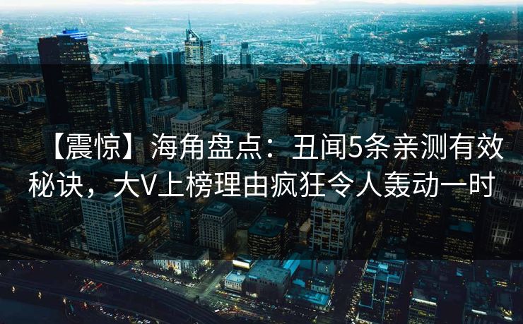 【震惊】海角盘点：丑闻5条亲测有效秘诀，大V上榜理由疯狂令人轰动一时