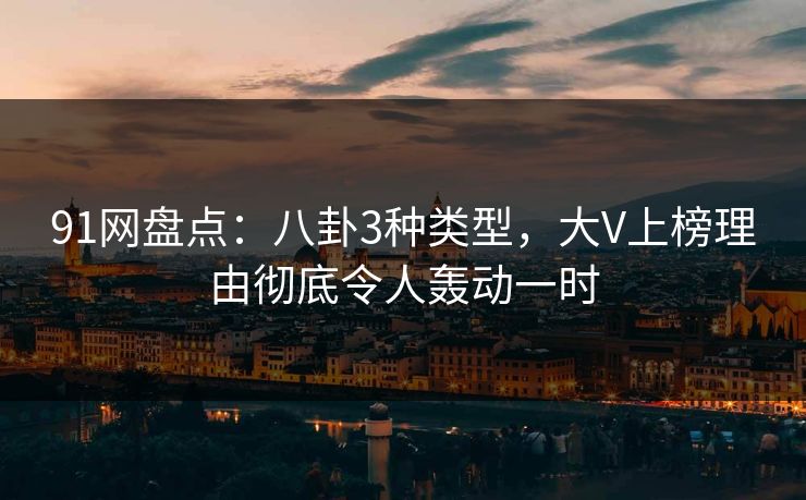 91网盘点：八卦3种类型，大V上榜理由彻底令人轰动一时