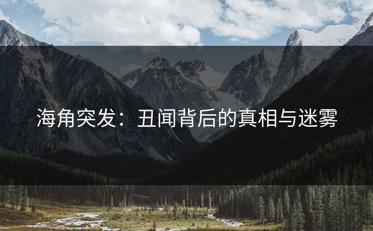海角突发：丑闻背后的真相与迷雾