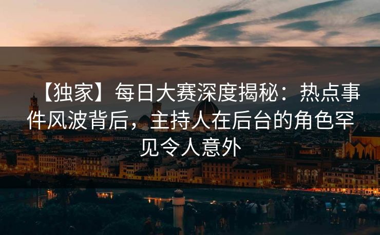 【独家】每日大赛深度揭秘：热点事件风波背后，主持人在后台的角色罕见令人意外