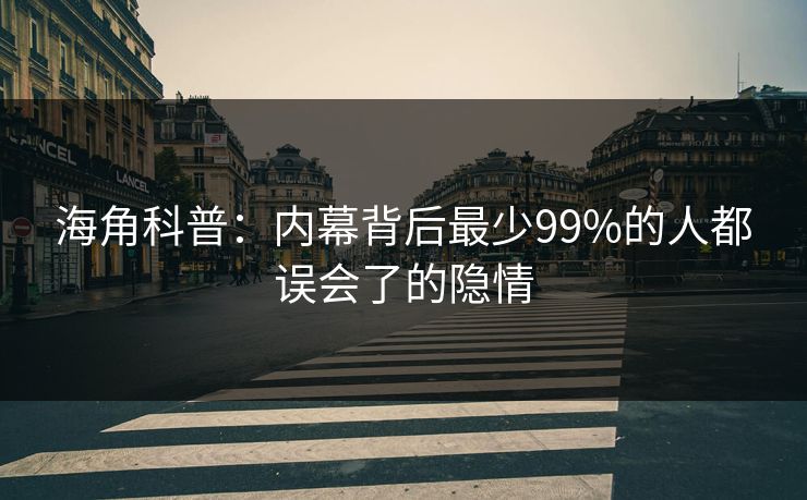 海角科普：内幕背后最少99%的人都误会了的隐情