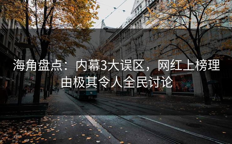 海角盘点：内幕3大误区，网红上榜理由极其令人全民讨论