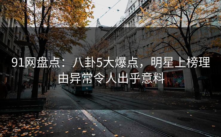 91网盘点：八卦5大爆点，明星上榜理由异常令人出乎意料