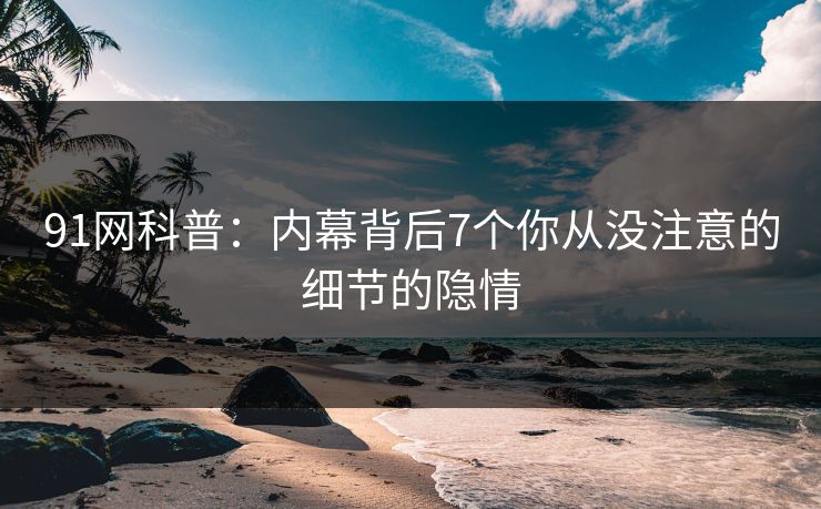 91网科普：内幕背后7个你从没注意的细节的隐情