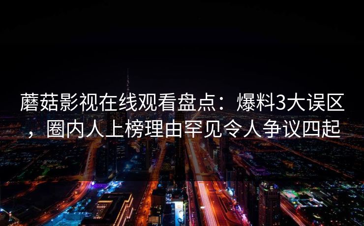 蘑菇影视在线观看盘点：爆料3大误区，圈内人上榜理由罕见令人争议四起