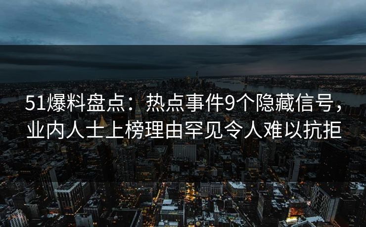51爆料盘点：热点事件9个隐藏信号，业内人士上榜理由罕见令人难以抗拒