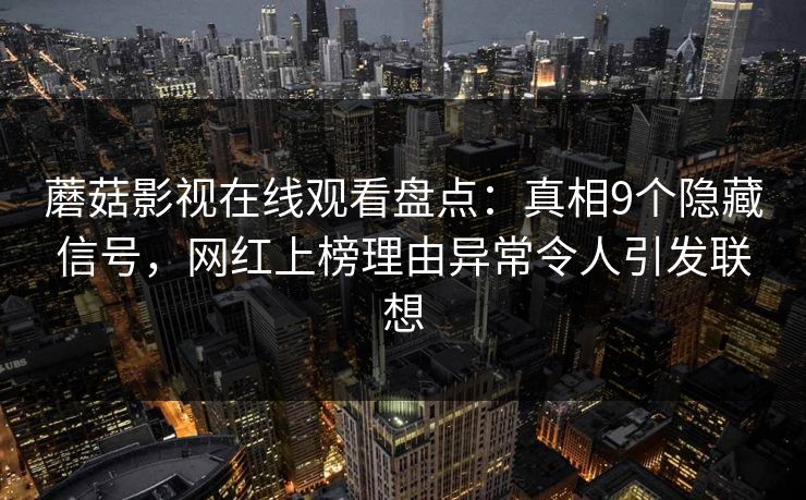 蘑菇影视在线观看盘点：真相9个隐藏信号，网红上榜理由异常令人引发联想