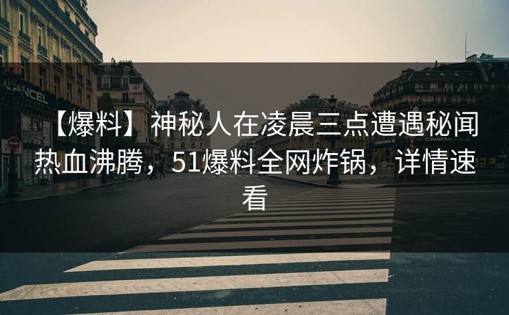 【爆料】神秘人在凌晨三点遭遇秘闻 热血沸腾，51爆料全网炸锅，详情速看