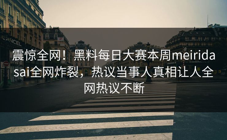 震惊全网！黑料每日大赛本周meiridasai全网炸裂，热议当事人真相让人全网热议不断