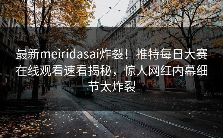 最新meiridasai炸裂！推特每日大赛在线观看速看揭秘，惊人网红内幕细节太炸裂