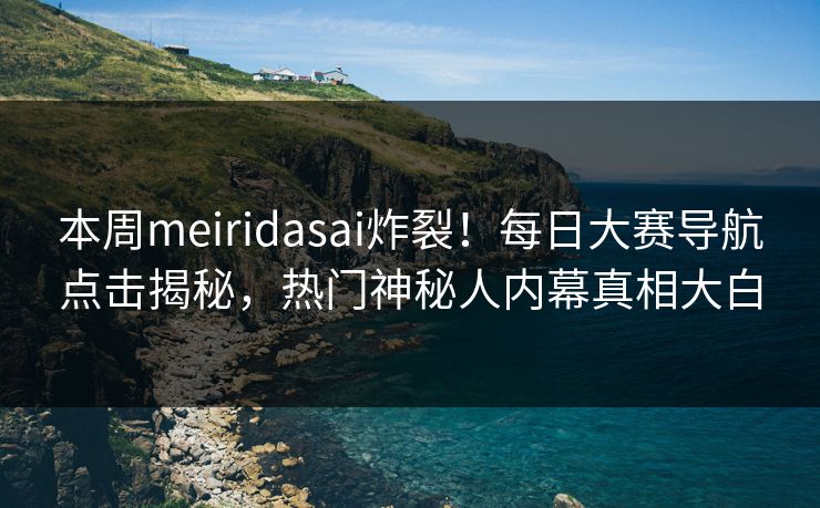本周meiridasai炸裂！每日大赛导航点击揭秘，热门神秘人内幕真相大白
