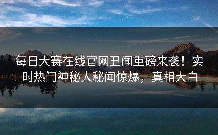 每日大赛在线官网丑闻重磅来袭！实时热门神秘人秘闻惊爆，真相大白