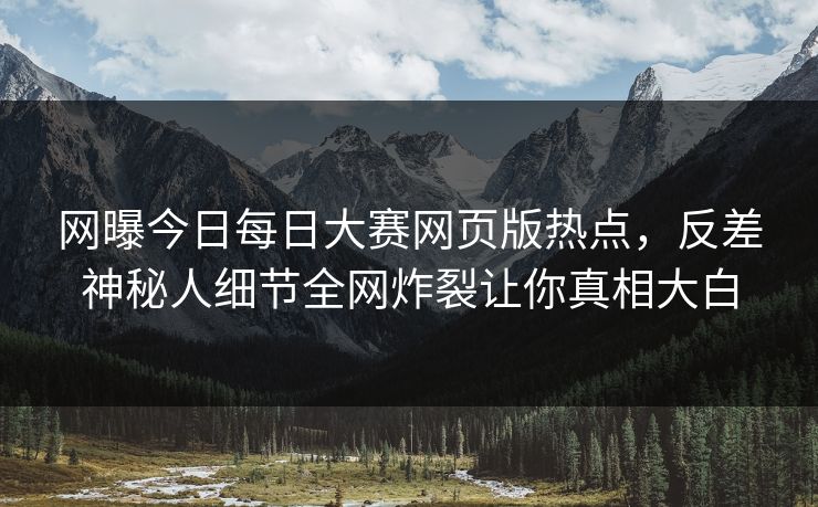 网曝今日每日大赛网页版热点，反差神秘人细节全网炸裂让你真相大白