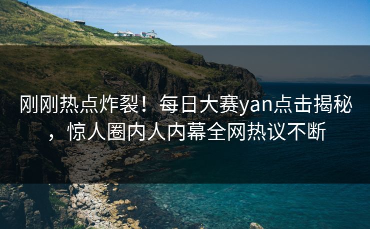 刚刚热点炸裂！每日大赛yan点击揭秘，惊人圈内人内幕全网热议不断