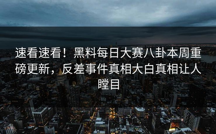 速看速看！黑料每日大赛八卦本周重磅更新，反差事件真相大白真相让人瞠目
