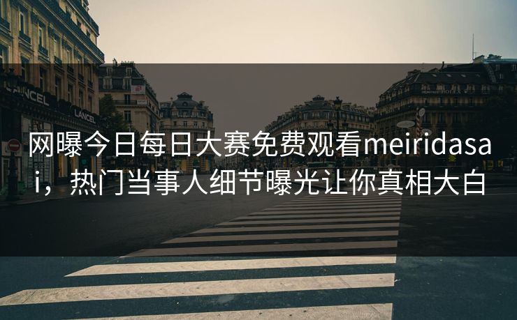 网曝今日每日大赛免费观看meiridasai，热门当事人细节曝光让你真相大白