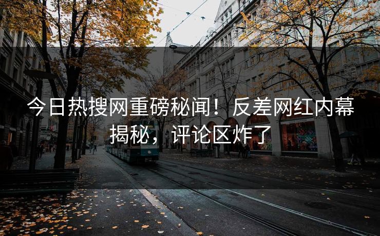 今日热搜网重磅秘闻！反差网红内幕揭秘，评论区炸了