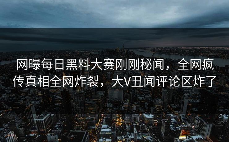 网曝每日黑料大赛刚刚秘闻，全网疯传真相全网炸裂，大V丑闻评论区炸了