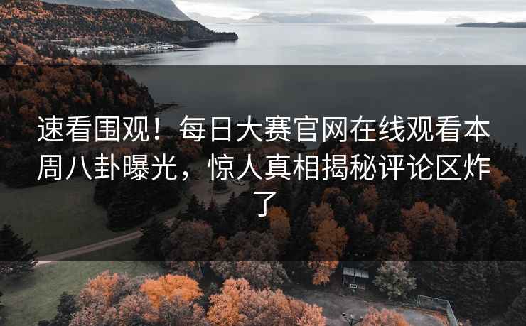 速看围观！每日大赛官网在线观看本周八卦曝光，惊人真相揭秘评论区炸了