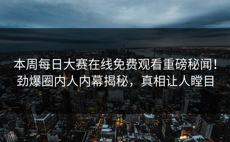 本周每日大赛在线免费观看重磅秘闻！劲爆圈内人内幕揭秘，真相让人瞠目