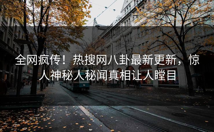 全网疯传！热搜网八卦最新更新，惊人神秘人秘闻真相让人瞠目